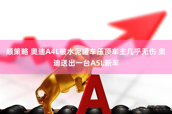 顺策略 奥迪A4L被水泥罐车压顶车主几乎无伤 奥迪送出一台A5L新车