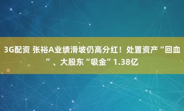3G配资 张裕A业绩滑坡仍高分红！处置资产“回血”、大股东“吸金”1.38亿