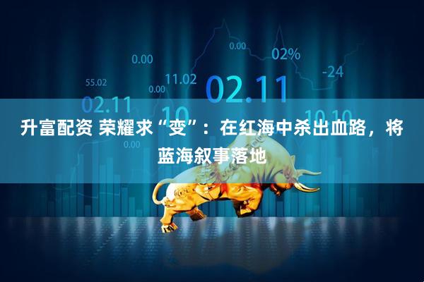 升富配资 荣耀求“变”：在红海中杀出血路，将蓝海叙事落地