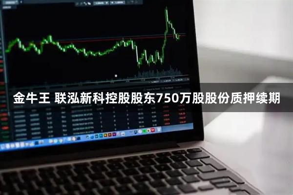 金牛王 联泓新科控股股东750万股股份质押续期