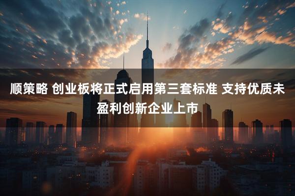 顺策略 创业板将正式启用第三套标准 支持优质未盈利创新企业上市