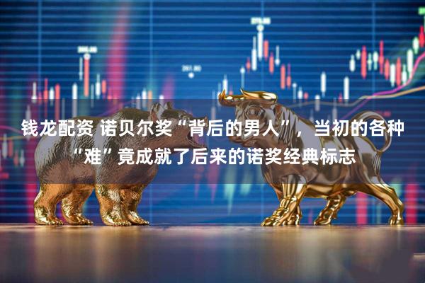 钱龙配资 诺贝尔奖“背后的男人”，当初的各种“难”竟成就了后来的诺奖经典标志