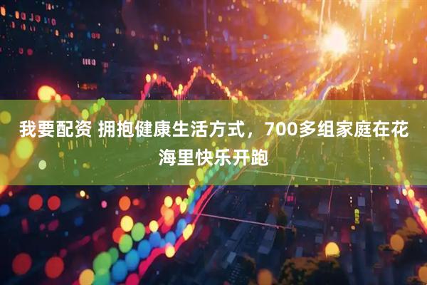我要配资 拥抱健康生活方式，700多组家庭在花海里快乐开跑