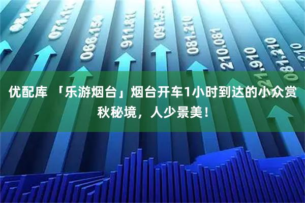 优配库 「乐游烟台」烟台开车1小时到达的小众赏秋秘境，人少景美！