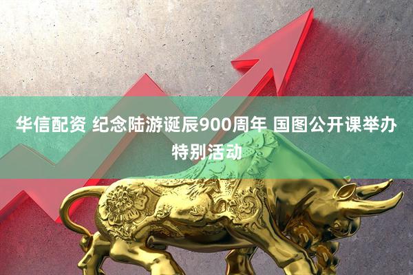 华信配资 纪念陆游诞辰900周年 国图公开课举办特别活动