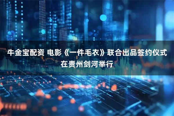 牛金宝配资 电影《一件毛衣》联合出品签约仪式在贵州剑河举行