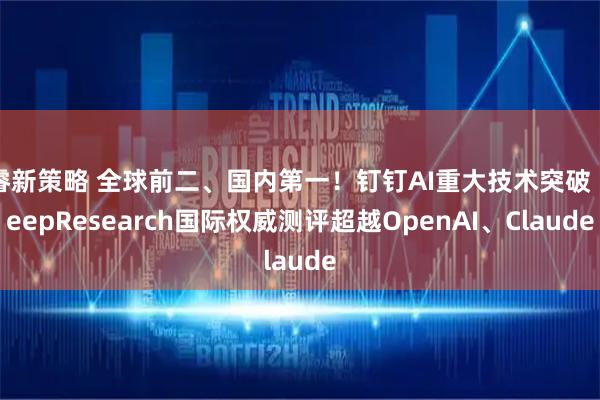 睿新策略 全球前二、国内第一！钉钉AI重大技术突破 DeepResearch国际权威测评超越OpenAI、Claude
