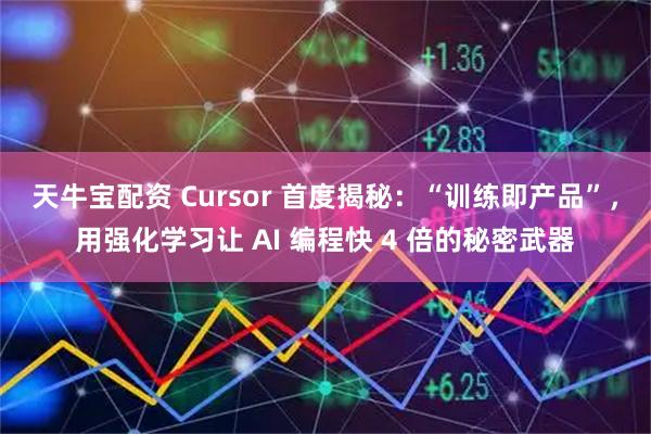 天牛宝配资 Cursor 首度揭秘：“训练即产品”，用强化学习让 AI 编程快 4 倍的秘密武器