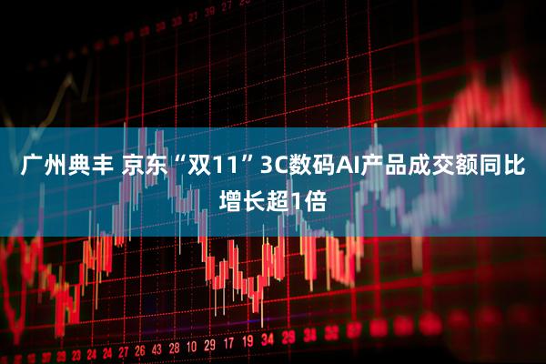 广州典丰 京东“双11”3C数码AI产品成交额同比增长超1倍