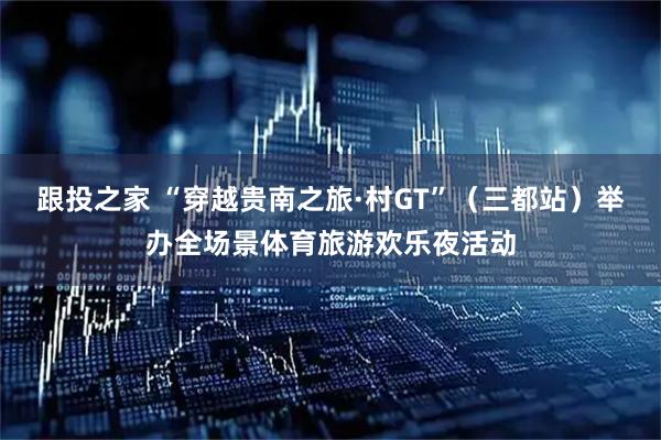 跟投之家 “穿越贵南之旅·村GT”（三都站）举办全场景体育旅游欢乐夜活动
