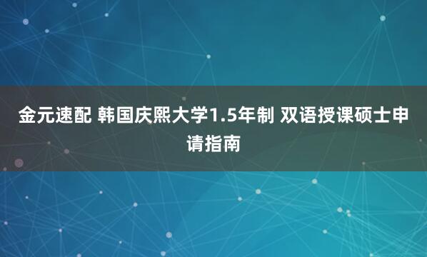 金元速配 韩国庆熙大学1.5年制 双语授课硕士申请指南