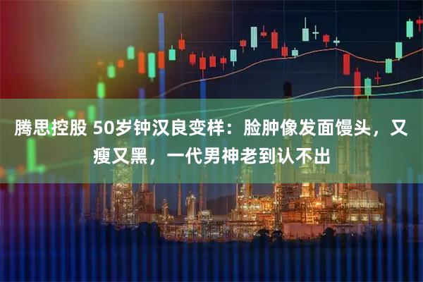 腾思控股 50岁钟汉良变样：脸肿像发面馒头，又瘦又黑，一代男神老到认不出