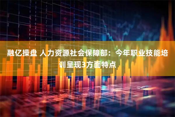 融亿操盘 人力资源社会保障部：今年职业技能培训呈现3方面特点