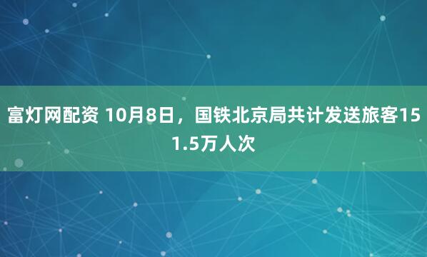 富灯网配资 10月8日，国铁北京局共计发送旅客151.5万人次