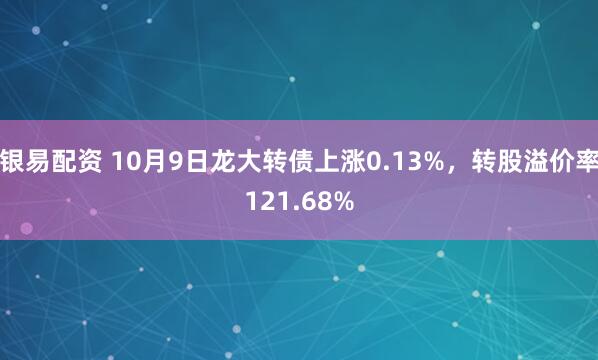 银易配资 10月9日龙大转债上涨0.13%，转股溢价率121.68%