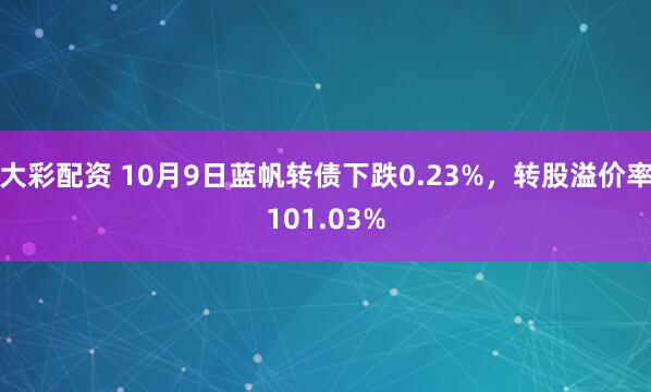 大彩配资 10月9日蓝帆转债下跌0.23%，转股溢价率101.03%