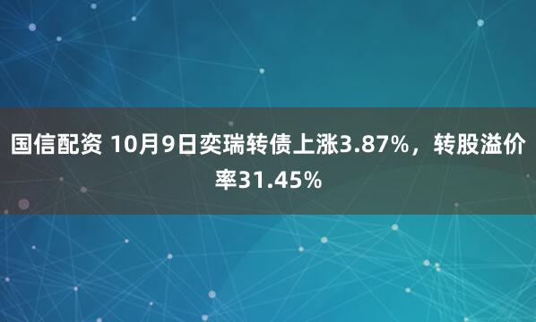 国信配资 10月9日奕瑞转债上涨3.87%，转股溢价率31.45%