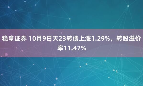 稳拿证券 10月9日天23转债上涨1.29%，转股溢价率11.47%