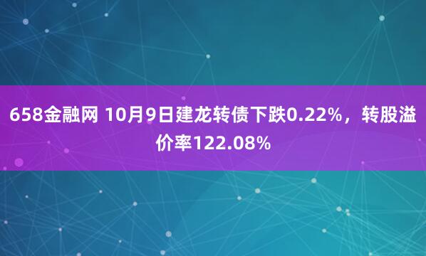 658金融网 10月9日建龙转债下跌0.22%，转股溢价率122.08%