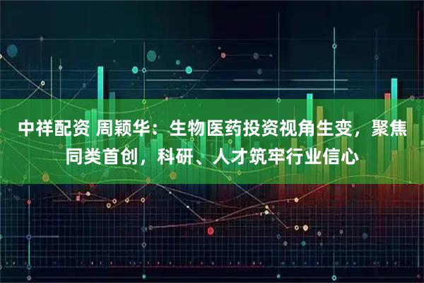 中祥配资 周颖华：生物医药投资视角生变，聚焦同类首创，科研、人才筑牢行业信心