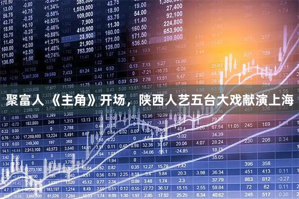 聚富人 《主角》开场，陕西人艺五台大戏献演上海