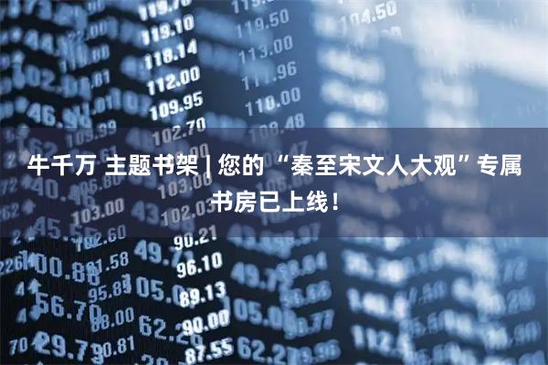 牛千万 主题书架 | 您的 “秦至宋文人大观”专属书房已上线！