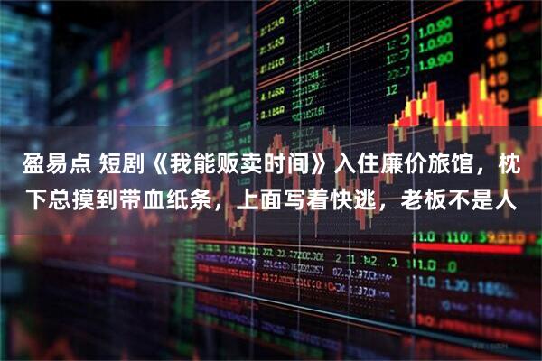 盈易点 短剧《我能贩卖时间》入住廉价旅馆，枕下总摸到带血纸条，上面写着快逃，老板不是人