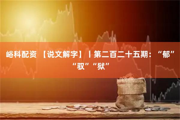 峪科配资 【说文解字】丨第二百二十五期：“郁”“驭”“狱”