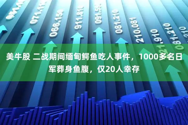美牛股 二战期间缅甸鳄鱼吃人事件，1000多名日军葬身鱼腹，仅20人幸存