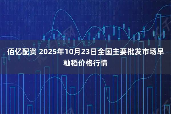 佰亿配资 2025年10月23日全国主要批发市场早籼稻价格行情