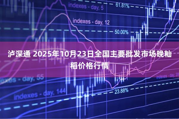 泸深通 2025年10月23日全国主要批发市场晚籼稻价格行情