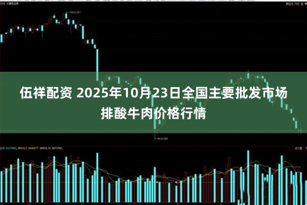 伍祥配资 2025年10月23日全国主要批发市场排酸牛肉价格行情