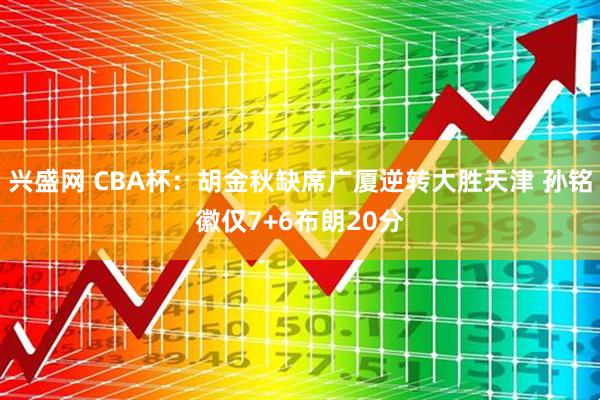 兴盛网 CBA杯：胡金秋缺席广厦逆转大胜天津 孙铭徽仅7+6布朗20分