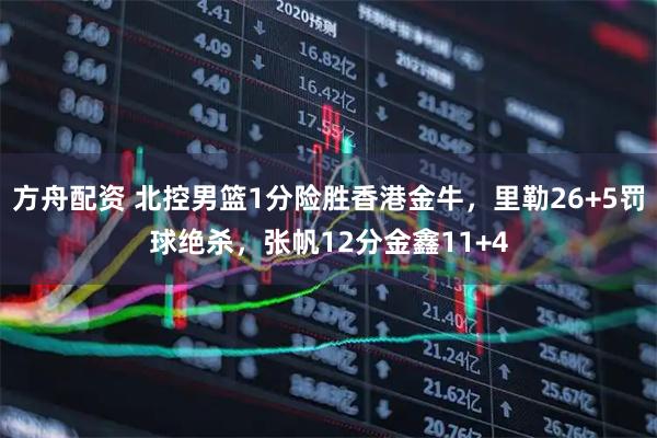 方舟配资 北控男篮1分险胜香港金牛，里勒26+5罚球绝杀，张帆12分金鑫11+4