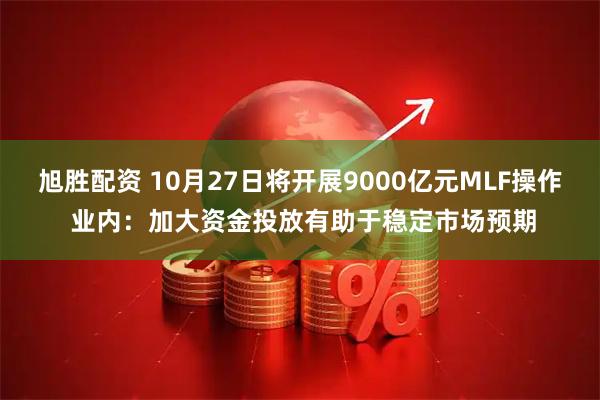 旭胜配资 10月27日将开展9000亿元MLF操作 业内：加大资金投放有助于稳定市场预期