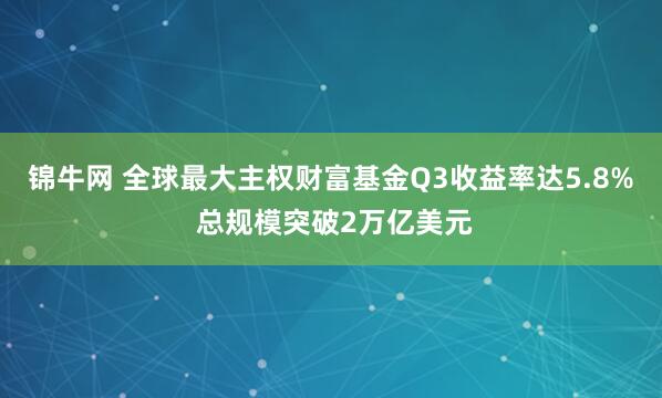 锦牛网 全球最大主权财富基金Q3收益率达5.8% 总规模突破2万亿美元