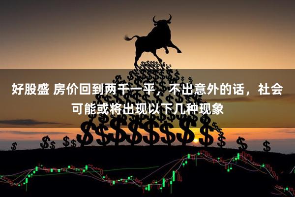 好股盛 房价回到两千一平,不出意外的话,社会可能或将出现以下几种现象