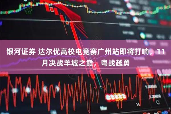 银河证券 达尔优高校电竞赛广州站即将打响,11月决战羊城之巅,粤战越勇