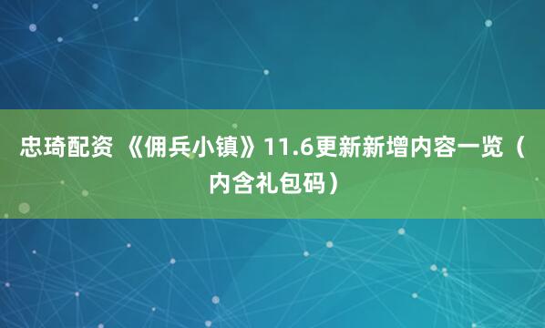 忠琦配资 《佣兵小镇》11.6更新新增内容一览（内含礼包码）
