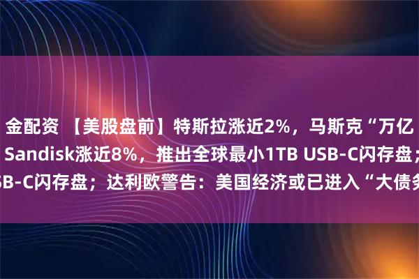 金配资 【美股盘前】特斯拉涨近2%,马斯克“万亿美元薪酬包”获批;Sandisk涨近8%,推出全球最小1TB USB-C闪存盘;达利欧警告:美国经济或已进入“大债务周期”的后期