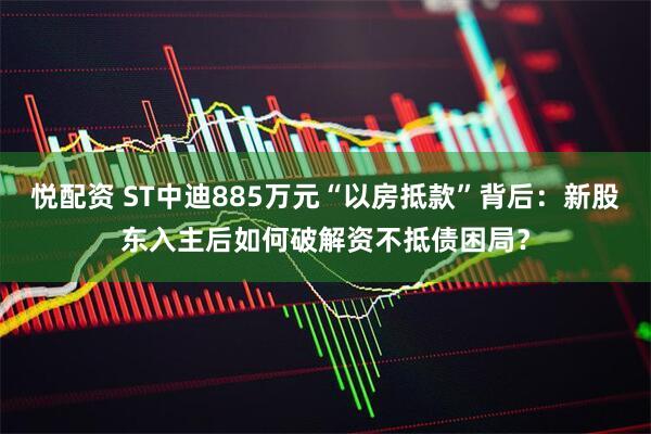 悦配资 ST中迪885万元“以房抵款”背后：新股东入主后如何破解资不抵债困局？