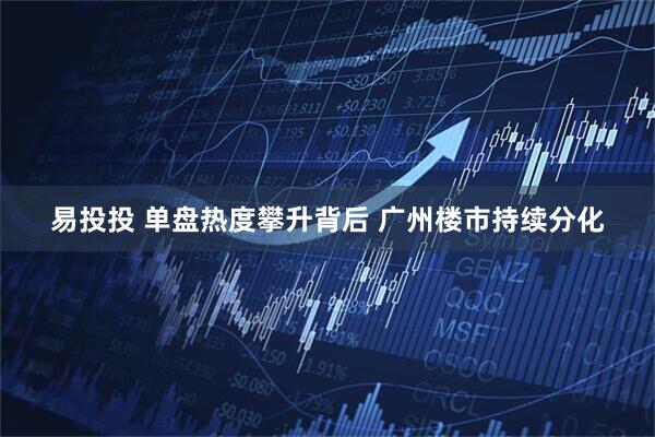 易投投 单盘热度攀升背后 广州楼市持续分化