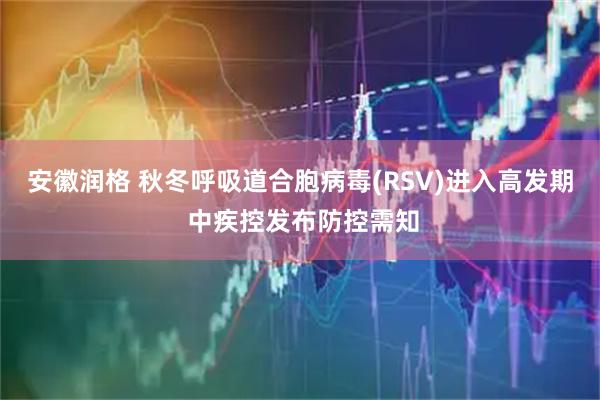 安徽润格 秋冬呼吸道合胞病毒(RSV)进入高发期 中疾控发布防控需知