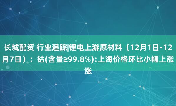 长城配资 行业追踪|锂电上游原材料(12月1日-12月7日):钴(含量≥99.8%):上海价格环比小幅上涨