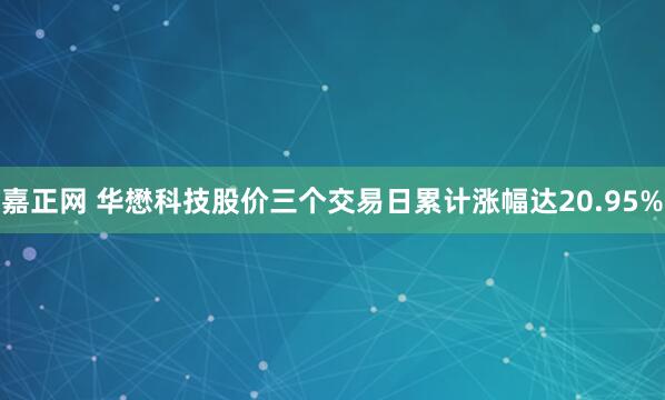 嘉正网 华懋科技股价三个交易日累计涨幅达20.95%