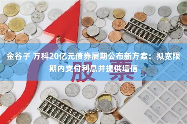 金谷子 万科20亿元债券展期公布新方案：拟宽限期内支付利息并提供增信
