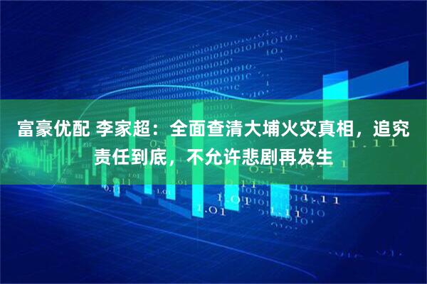 富豪优配 李家超：全面查清大埔火灾真相，追究责任到底，不允许悲剧再发生