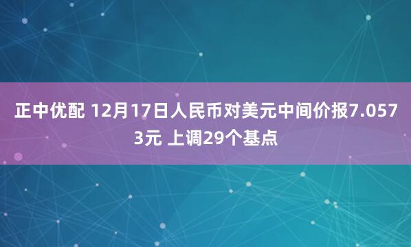 正中优配 12月17日人民币对美元中间价报7.0573元 上调29个基点