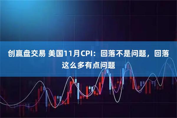 创赢盘交易 美国11月CPI：回落不是问题，回落这么多有点问题