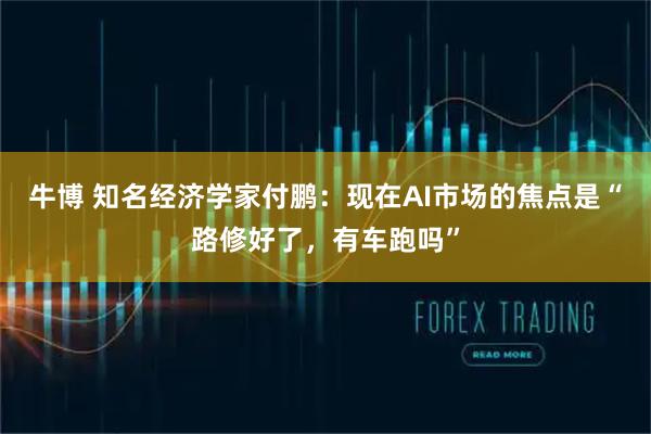 牛博 知名经济学家付鹏：现在AI市场的焦点是“路修好了，有车跑吗”